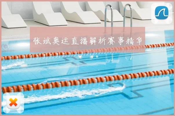 张斌奥运直播解析赛事精华