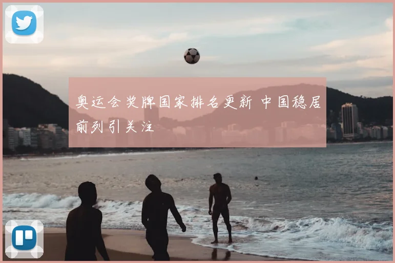 奥运会奖牌国家排名更新 中国稳居前列引关注