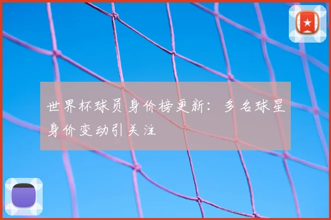 世界杯球员身价榜更新：多名球星身价变动引关注