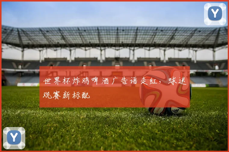 世界杯炸鸡啤酒广告语走红,球迷观赛新标配