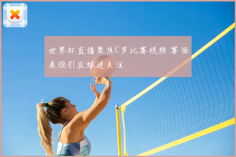 世界杯直播聚焦C罗比赛视频 赛场表现引发球迷关注