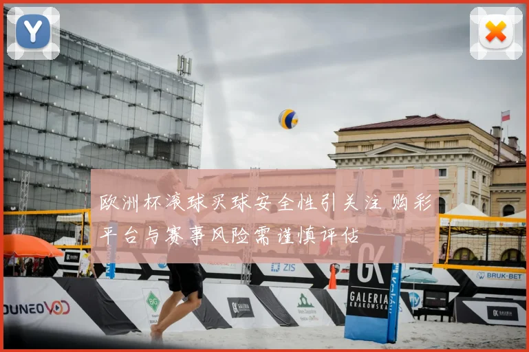 欧洲杯滚球买球安全性引关注 购彩平台与赛事风险需谨慎评估