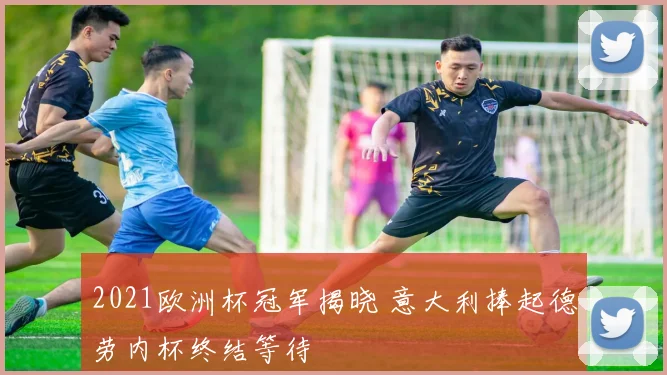 2021欧洲杯冠军揭晓 意大利捧起德劳内杯终结等待