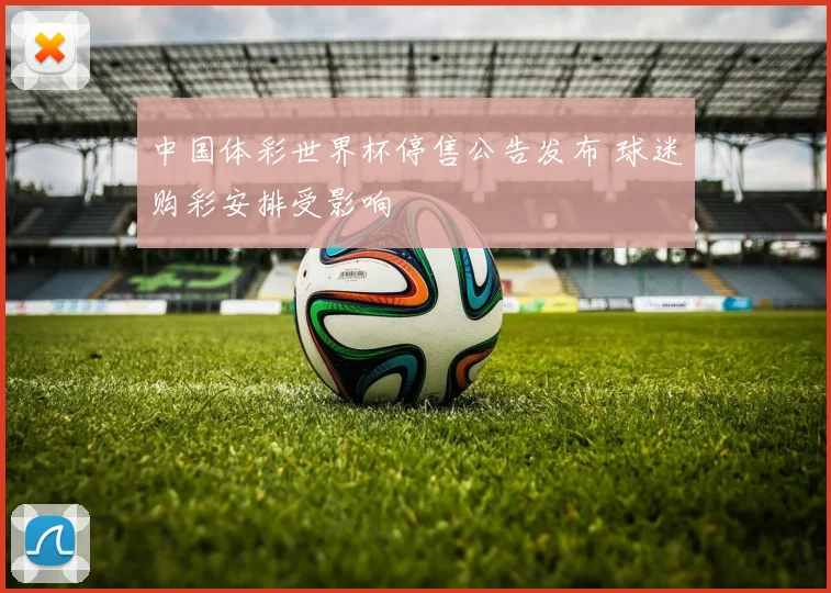中国体彩世界杯停售公告发布 球迷购彩安排受影响