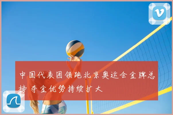 中国代表团领跑北京奥运会金牌总榜 夺金优势持续扩大