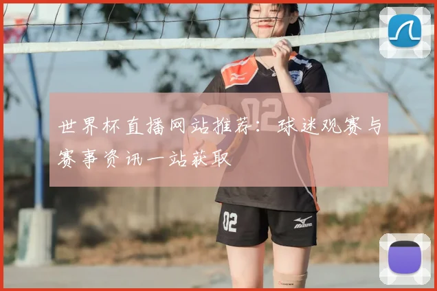 世界杯直播网站推荐：球迷观赛与赛事资讯一站获取