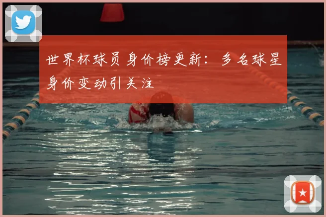 世界杯球员身价榜更新：多名球星身价变动引关注