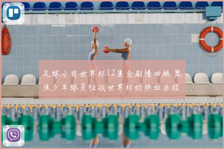 足球小将世界杯12集全剧情回顾 聚焦少年球员征战世界杯的热血历程