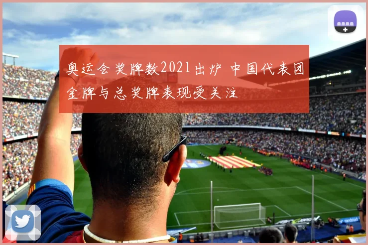 奥运会奖牌数2021出炉 中国代表团金牌与总奖牌表现受关注