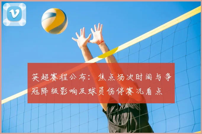 英超赛程公布：焦点场次时间与争冠降级影响及球员伤停赛况看点