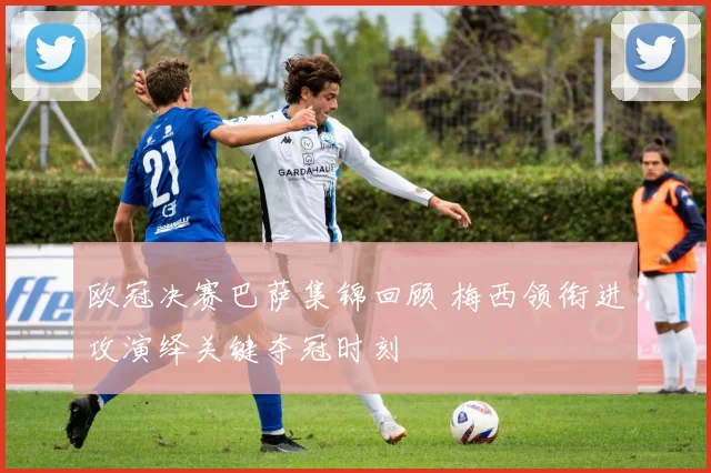 欧冠决赛巴萨集锦回顾 梅西领衔进攻演绎关键夺冠时刻