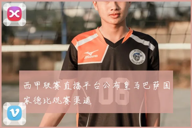 西甲联赛直播平台公布皇马巴萨国家德比观赛渠道