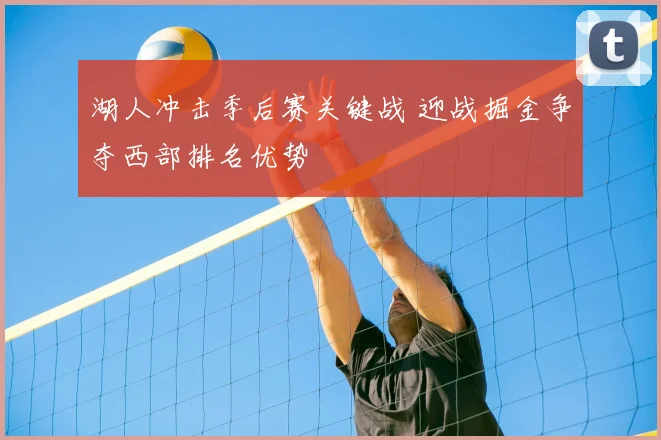 湖人冲击季后赛关键战 迎战掘金争夺西部排名优势