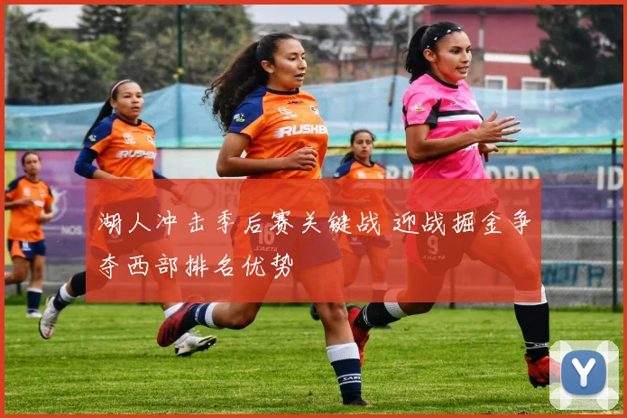 湖人冲击季后赛关键战 迎战掘金争夺西部排名优势