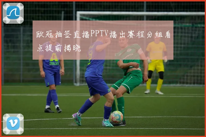 欧冠抽签直播PPTV播出赛程分组看点提前揭晓
