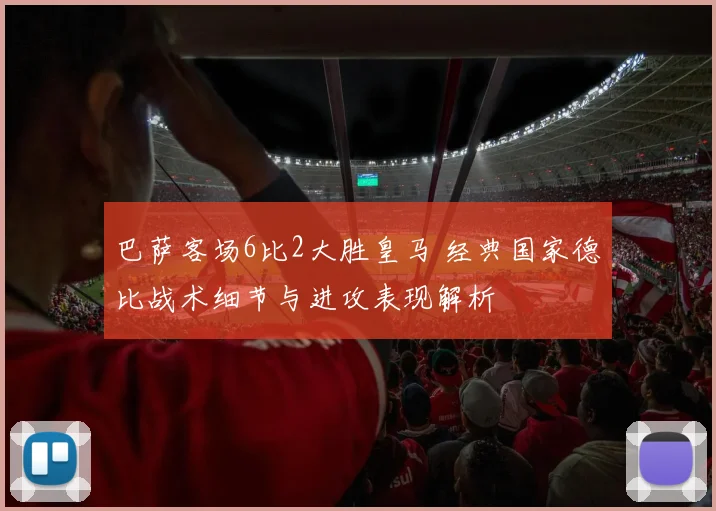 巴萨客场6比2大胜皇马 经典国家德比战术细节与进攻表现解析