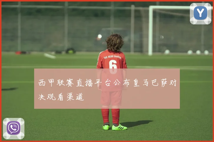 西甲联赛直播平台公布皇马巴萨对决观看渠道