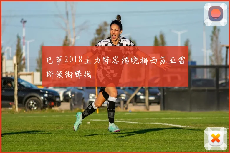 巴萨2018主力阵容揭晓梅西苏亚雷斯领衔锋线