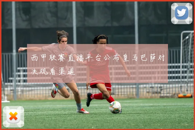 西甲联赛直播平台公布皇马巴萨对决观看渠道