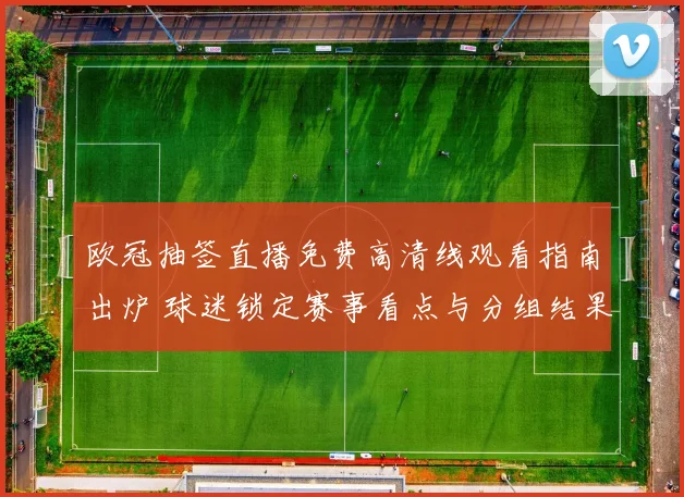 欧冠抽签直播免费高清线观看指南出炉 球迷锁定赛事看点与分组结果