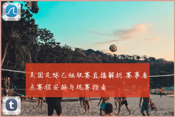 美国足球乙组联赛直播解析 赛事看点赛程安排与观赛指南