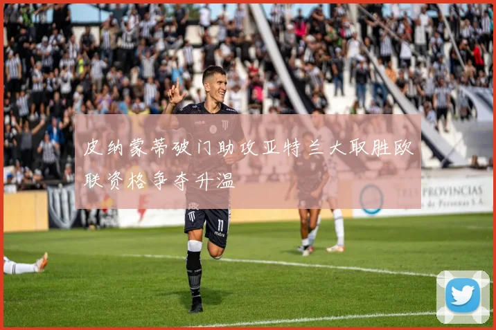 皮纳蒙蒂破门助攻亚特兰大取胜欧联资格争夺升温