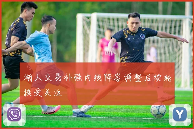 湖人交易补强内线阵容调整后续轮换受关注