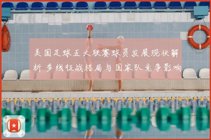 美国足球五大联赛球员发展现状解析 多线征战格局与国家队竞争影响