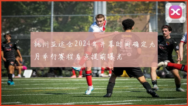 杭州亚运会2024年开幕时间确定九月举行赛程看点提前曝光