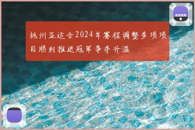 杭州亚运会2024年赛程调整多项项目顺利推进冠军争夺升温
