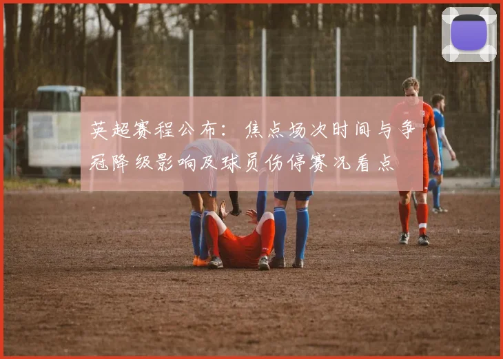 英超赛程公布：焦点场次时间与争冠降级影响及球员伤停赛况看点