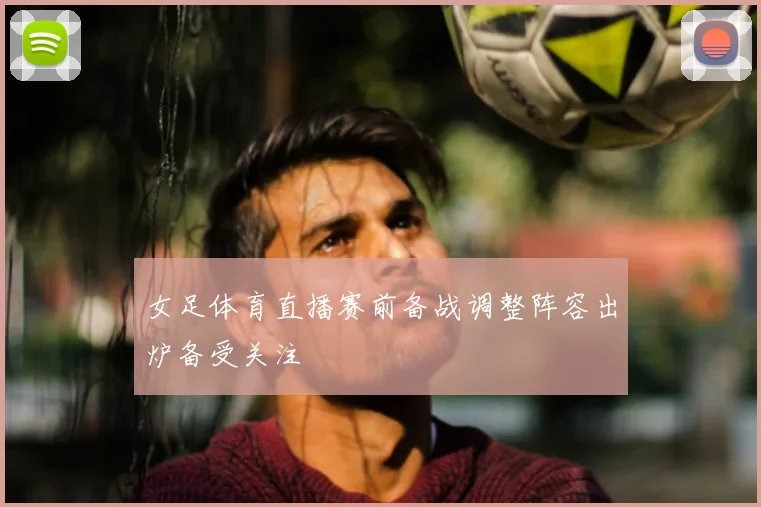 女足体育直播赛前备战调整阵容出炉备受关注