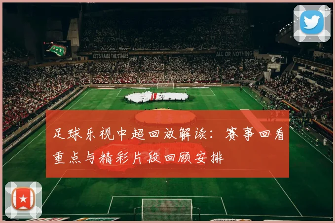 足球乐视中超回放解读：赛事回看重点与精彩片段回顾安排