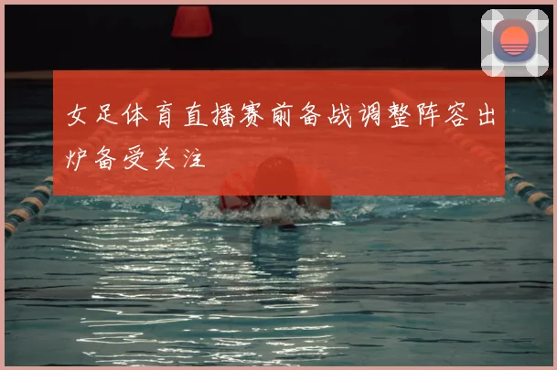 女足体育直播赛前备战调整阵容出炉备受关注