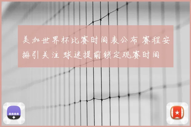 美加世界杯比赛时间表公布 赛程安排引关注 球迷提前锁定观赛时间