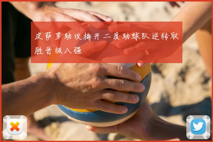 皮萨罗助攻梅开二度助球队逆转取胜晋级八强