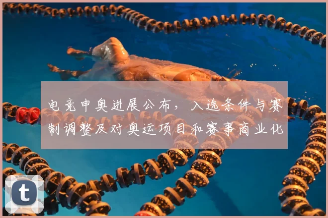 电竞申奥进展公布，入选条件与赛制调整及对奥运项目和赛事商业化影响详解