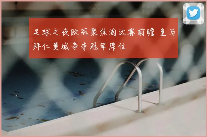 足球之夜欧冠聚焦淘汰赛前瞻 皇马拜仁曼城争夺冠军席位
