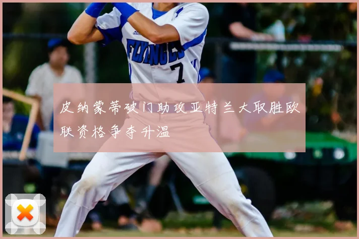 皮纳蒙蒂破门助攻亚特兰大取胜欧联资格争夺升温