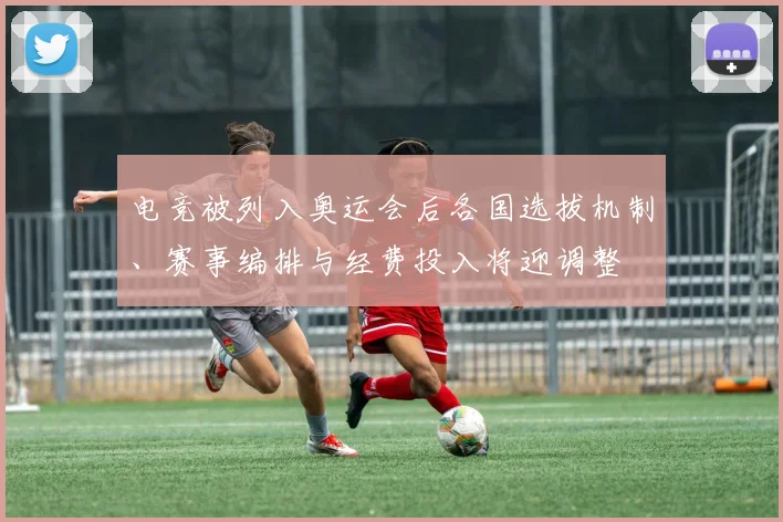 电竞被列入奥运会后各国选拔机制、赛事编排与经费投入将迎调整