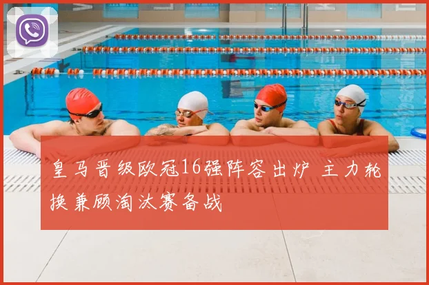 皇马晋级欧冠16强阵容出炉 主力轮换兼顾淘汰赛备战