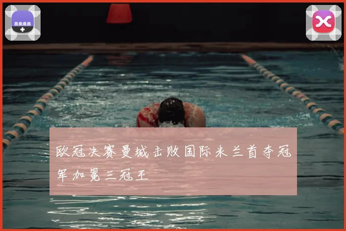 欧冠决赛曼城击败国际米兰首夺冠军加冕三冠王