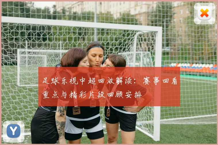 足球乐视中超回放解读：赛事回看重点与精彩片段回顾安排