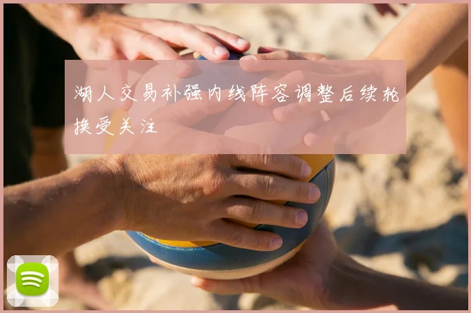 湖人交易补强内线阵容调整后续轮换受关注